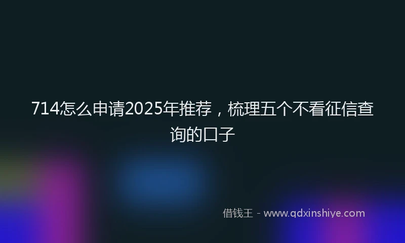 714怎么申请2025年推荐，梳理五个不看征信查询的口子