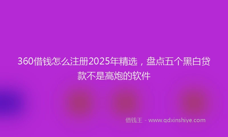 360借钱怎么注册2025年精选，盘点五个黑白贷款不是高炮的软件