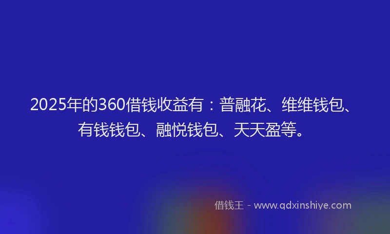2025年的360借钱收益有：普融花、维维钱包、有钱钱包、融悦钱包、天天盈等。