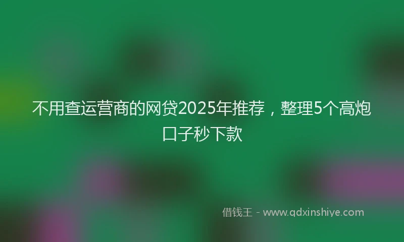不用查运营商的网贷2025年推荐，整理5个高炮口子秒下款