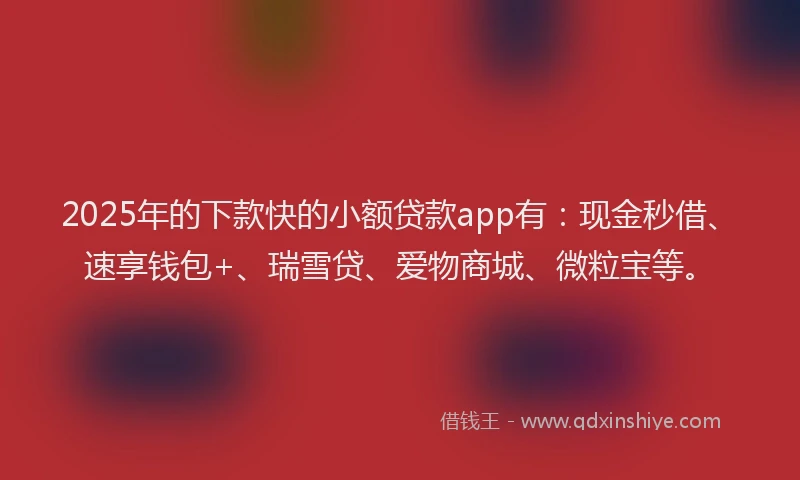 2025年的下款快的小额贷款app有：现金秒借、速享钱包+、瑞雪贷、爱物商城、微粒宝等。
