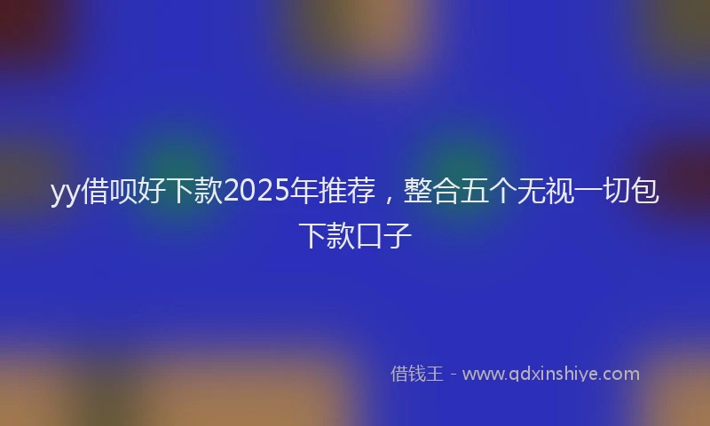 yy借呗好下款2025年推荐，整合五个无视一切包下款口子