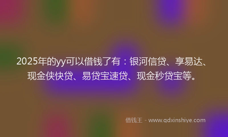 2025年的yy可以借钱了有：银河信贷、享易达、现金侠快贷、易贷宝速贷、现金秒贷宝等。