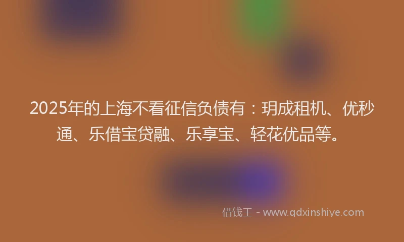 2025年的上海不看征信负债有：玥成租机、优秒通、乐借宝贷融、乐享宝、轻花优品等。