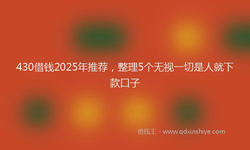 430借钱2025年推荐，整理5个无视一切是人就下款口子