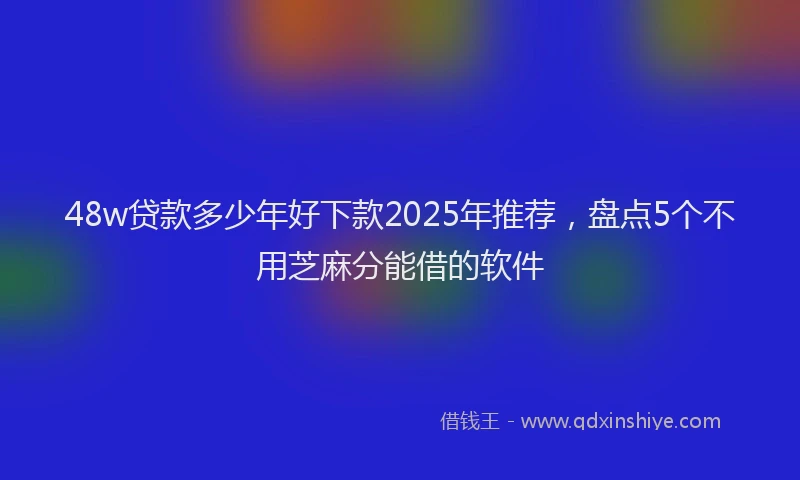 48w贷款多少年好下款2025年推荐，盘点5个不用芝麻分能借的软件