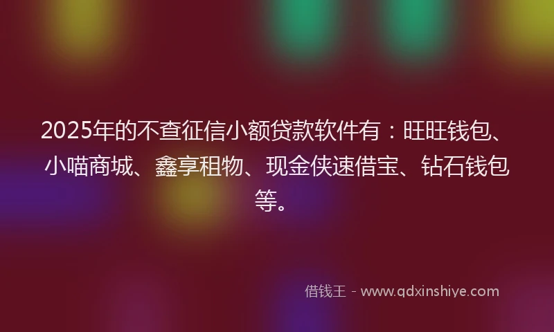 2025年的不查征信小额贷款软件有：旺旺钱包、小喵商城、鑫享租物、现金侠速借宝、钻石钱包等。