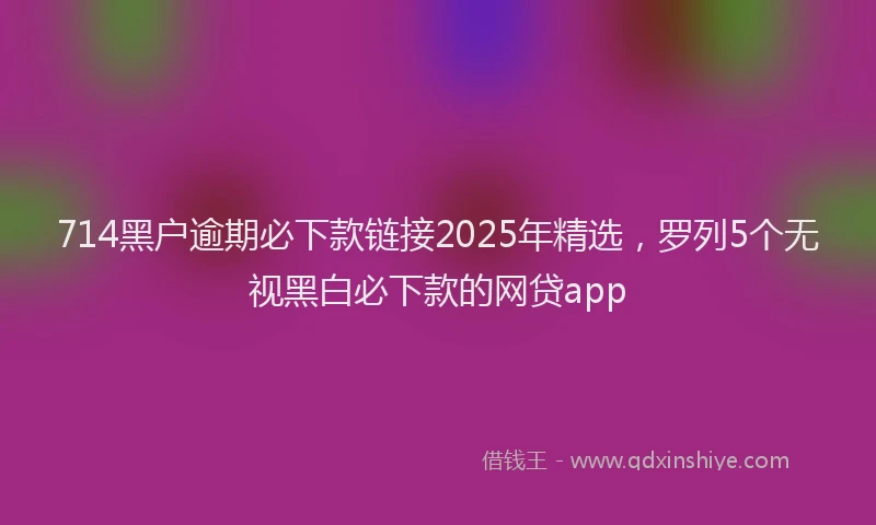 714黑户逾期必下款链接2025年精选，罗列5个无视黑白必下款的网贷app