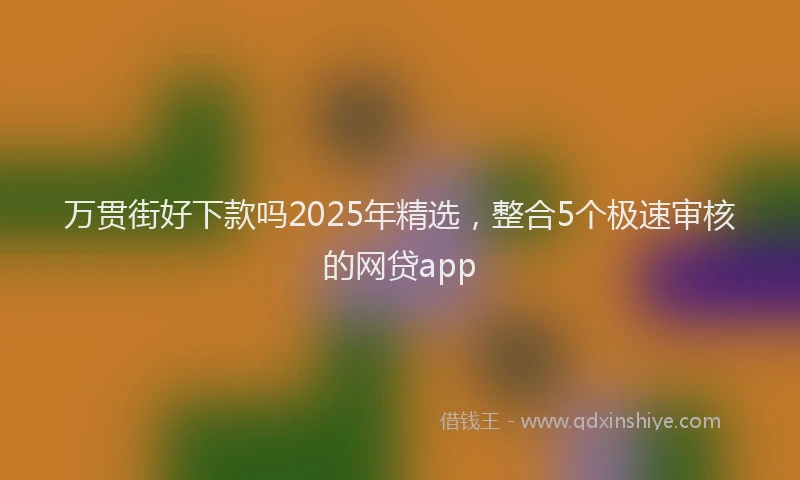万贯街好下款吗2025年精选，整合5个极速审核的网贷app