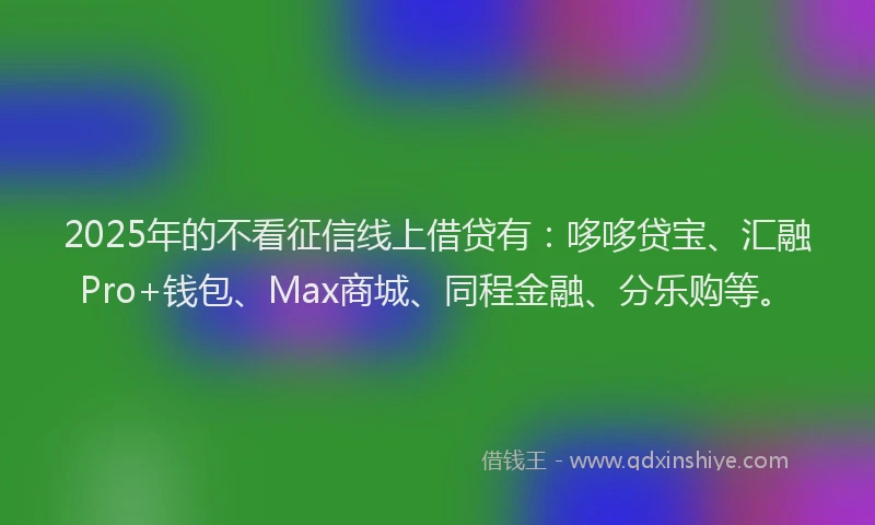 2025年的不看征信线上借贷有：哆哆贷宝、汇融Pro+钱包、Max商城、同程金融、分乐购等。