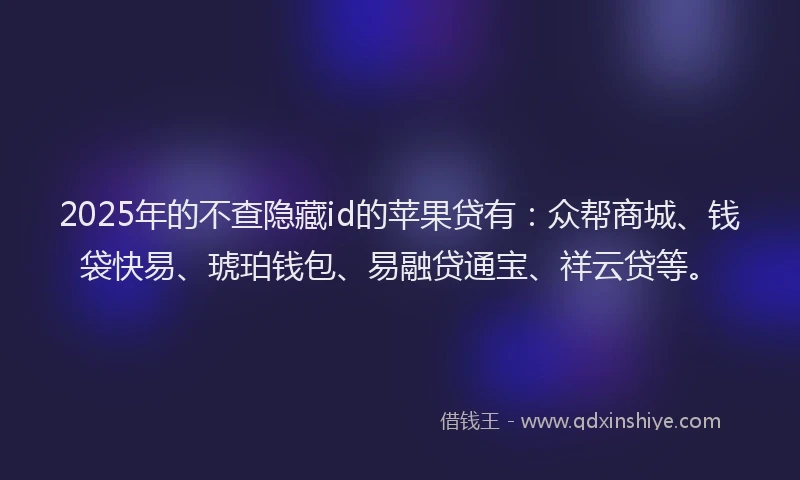2025年的不查隐藏id的苹果贷有：众帮商城、钱袋快易、琥珀钱包、易融贷通宝、祥云贷等。