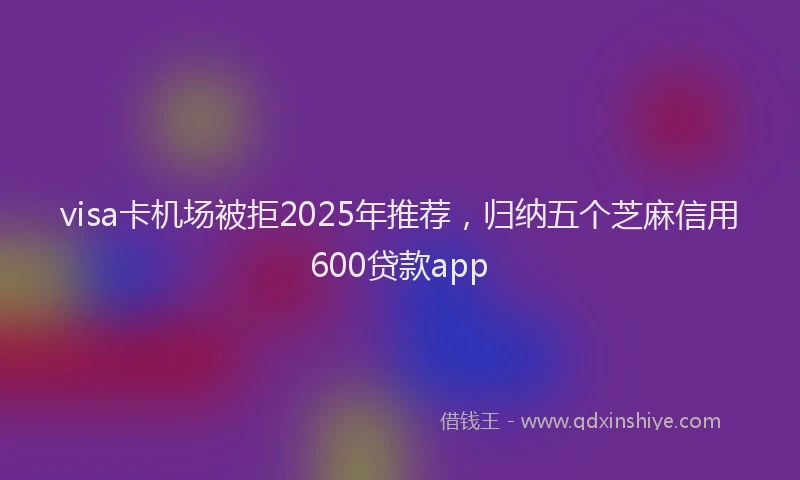 visa卡机场被拒2025年推荐，归纳五个芝麻信用600贷款app
