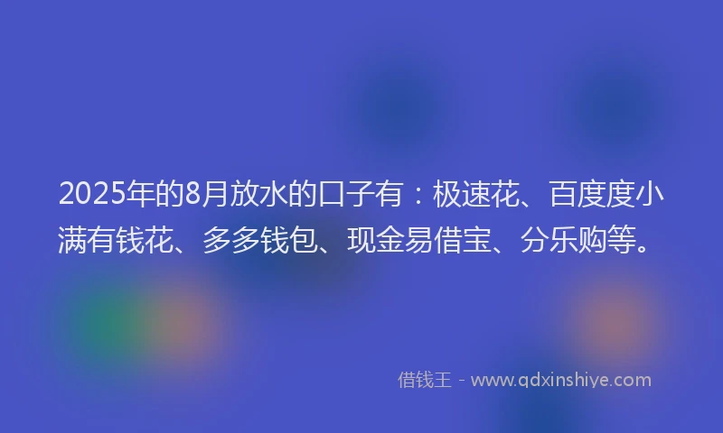 2025年的8月放水的口子有：极速花、百度度小满有钱花、多多钱包、现金易借宝、分乐购等。