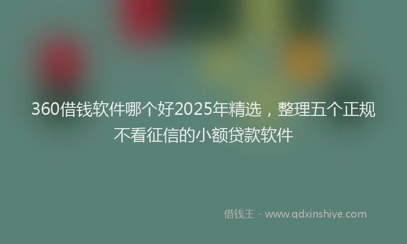 360借钱软件哪个好2025年精选，整理五个正规不看征信的小额贷款软件