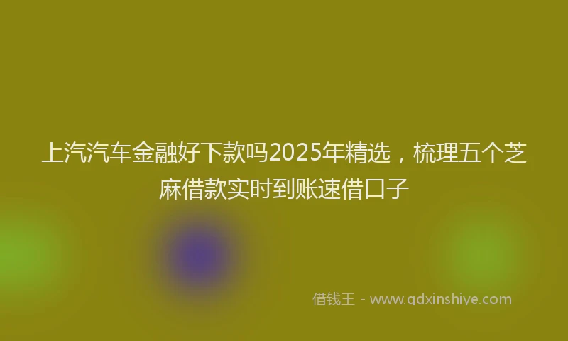 上汽汽车金融好下款吗2025年精选，梳理五个芝麻借款实时到账速借口子