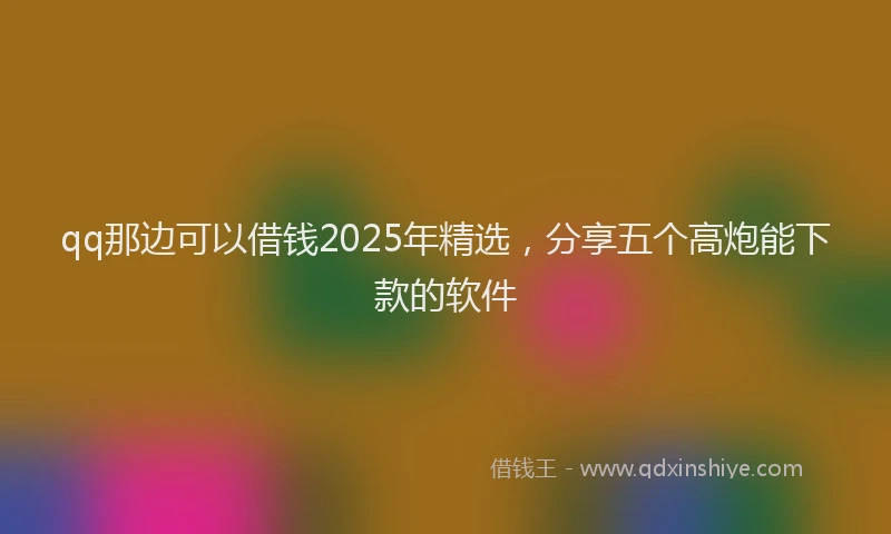 qq那边可以借钱2025年精选，分享五个高炮能下款的软件