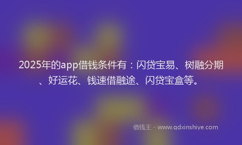 2025年的app借钱条件有：闪贷宝易、树融分期、好运花、钱速借融途、闪贷宝盒等。