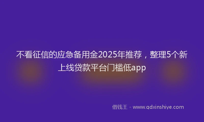 不看征信的应急备用金2025年推荐，整理5个新上线贷款平台门槛低app