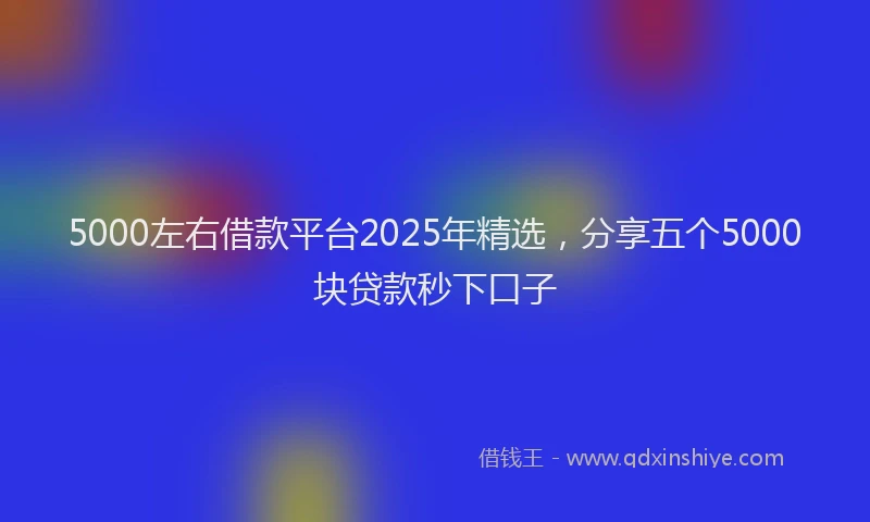 5000左右借款平台2025年精选，分享五个5000块贷款秒下口子