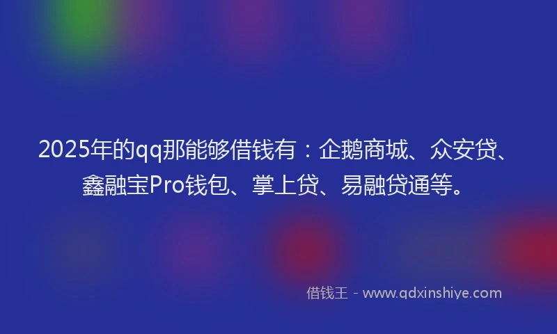 2025年的qq那能够借钱有：企鹅商城、众安贷、鑫融宝Pro钱包、掌上贷、易融贷通等。