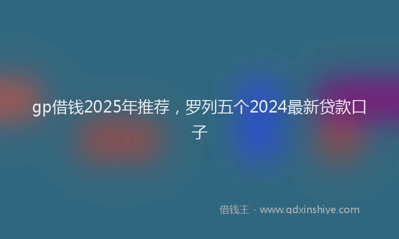 gp借钱2025年推荐，罗列五个2024最新贷款口子