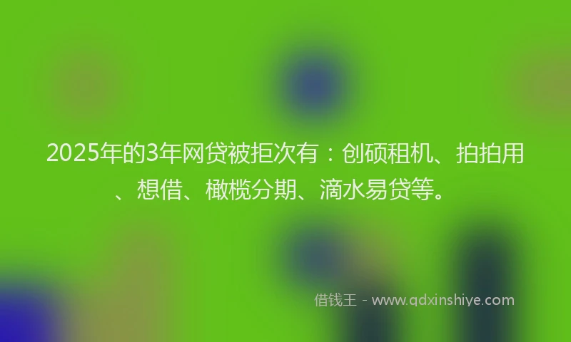 2025年的3年网贷被拒次有：创硕租机、拍拍用、想借、橄榄分期、滴水易贷等。