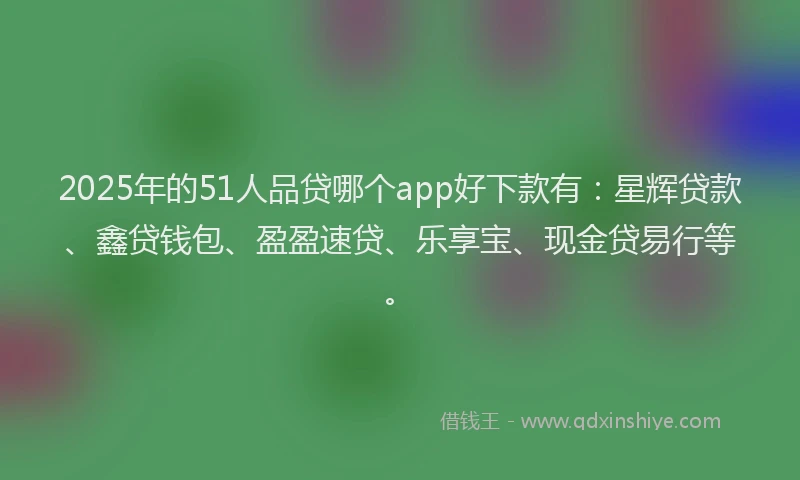 2025年的51人品贷哪个app好下款有：星辉贷款、鑫贷钱包、盈盈速贷、乐享宝、现金贷易行等。