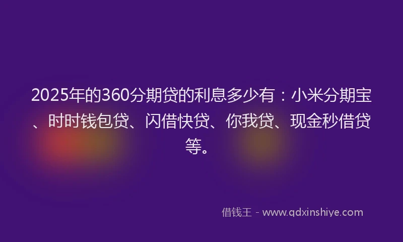 2025年的360分期贷的利息多少有：小米分期宝、时时钱包贷、闪借快贷、你我贷、现金秒借贷等。