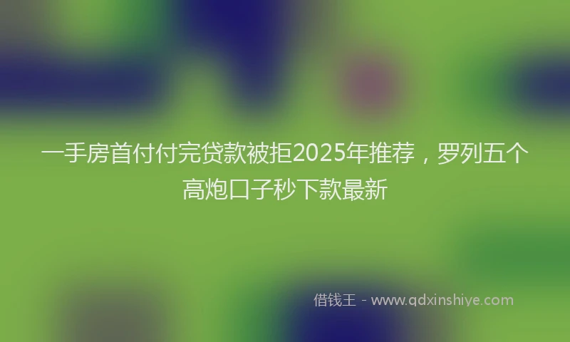 一手房首付付完贷款被拒2025年推荐，罗列五个高炮口子秒下款最新