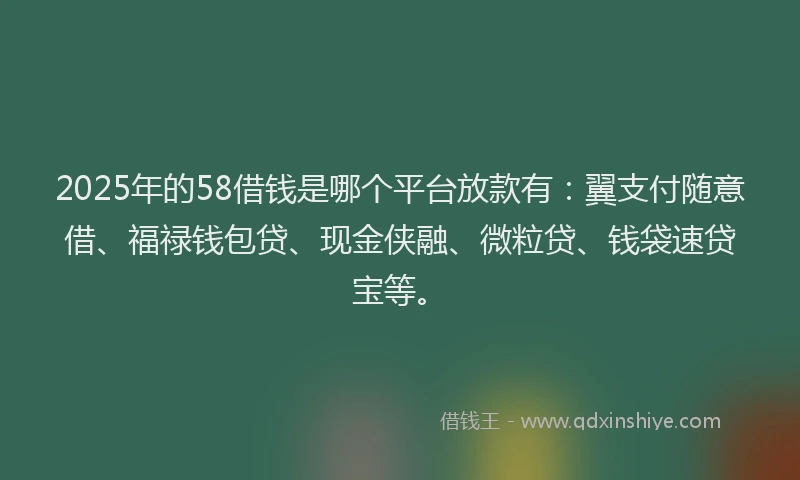 2025年的58借钱是哪个平台放款有：翼支付随意借、福禄钱包贷、现金侠融、微粒贷、钱袋速贷宝等。