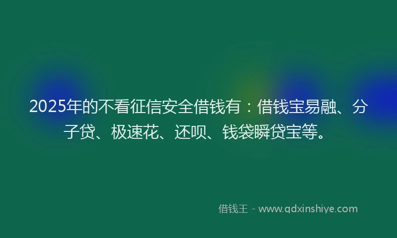 2025年的不看征信安全借钱有：借钱宝易融、分子贷、极速花、还呗、钱袋瞬贷宝等。