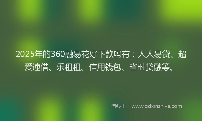 2025年的360融易花好下款吗有：人人易贷、超爱速借、乐租租、信用钱包、省时贷融等。