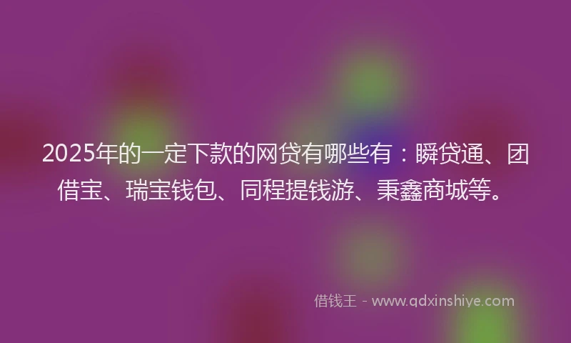 2025年的一定下款的网贷有哪些有：瞬贷通、团借宝、瑞宝钱包、同程提钱游、秉鑫商城等。