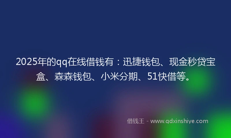 2025年的qq在线借钱有：迅捷钱包、现金秒贷宝盒、森森钱包、小米分期、51快借等。