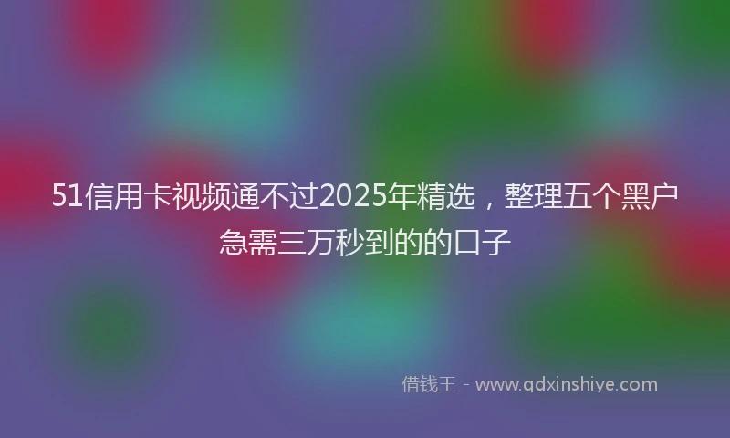 51信用卡视频通不过2025年精选，整理五个黑户急需三万秒到的的口子