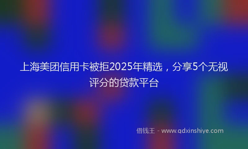 上海美团信用卡被拒2025年精选，分享5个无视评分的贷款平台