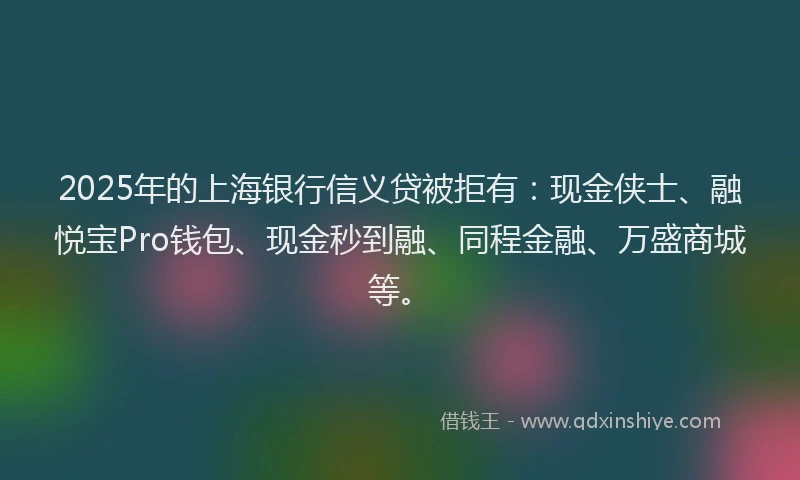 2025年的上海银行信义贷被拒有：现金侠士、融悦宝Pro钱包、现金秒到融、同程金融、万盛商城等。
