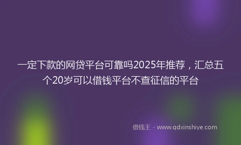 一定下款的网贷平台可靠吗2025年推荐，汇总五个20岁可以借钱平台不查征信的平台