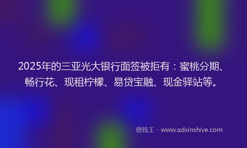 2025年的三亚光大银行面签被拒有：蜜桃分期、畅行花、现租柠檬、易贷宝融、现金驿站等。