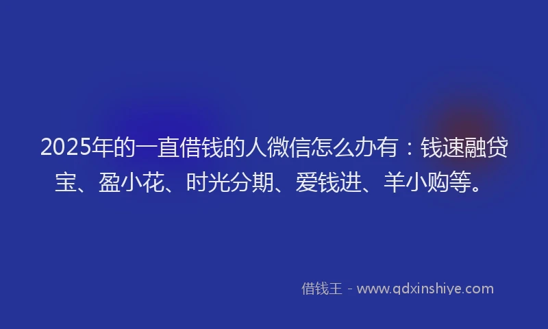 2025年的一直借钱的人微信怎么办有：钱速融贷宝、盈小花、时光分期、爱钱进、羊小购等。