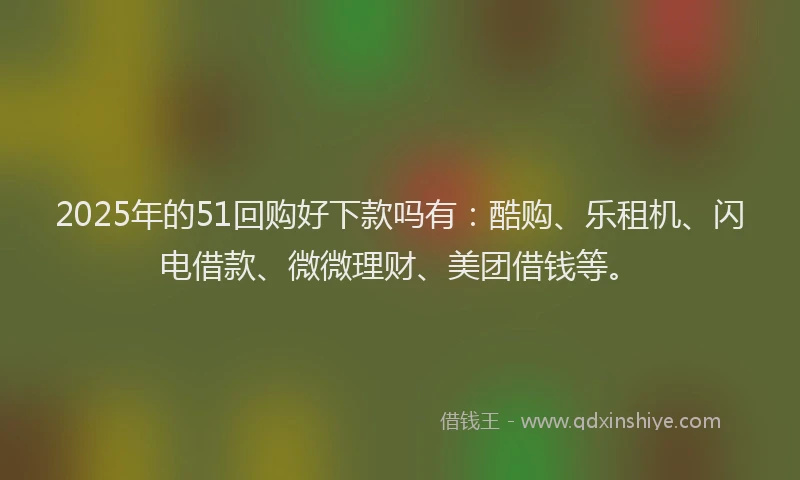 2025年的51回购好下款吗有：酷购、乐租机、闪电借款、微微理财、美团借钱等。