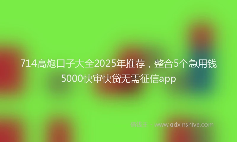 714高炮口子大全2025年推荐，整合5个急用钱5000快审快贷无需征信app
