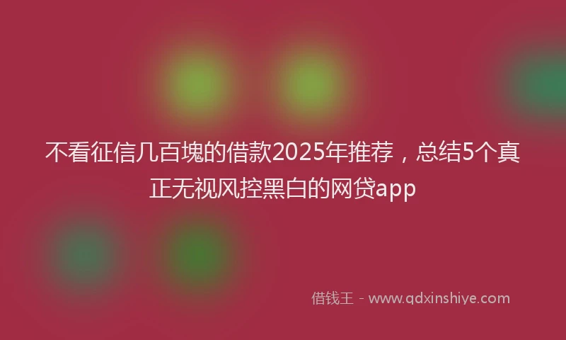 不看征信几百塊的借款2025年推荐，总结5个真正无视风控黑白的网贷app