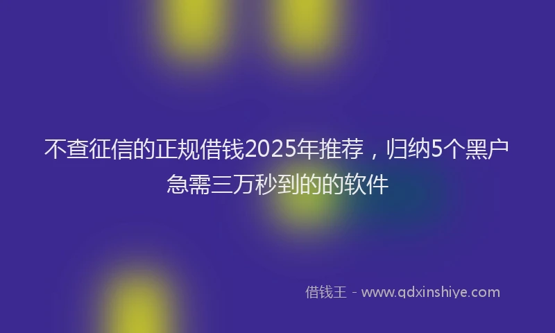 不查征信的正规借钱2025年推荐，归纳5个黑户急需三万秒到的的软件
