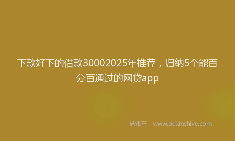 下款好下的借款30002025年推荐，归纳5个能百分百通过的网贷app