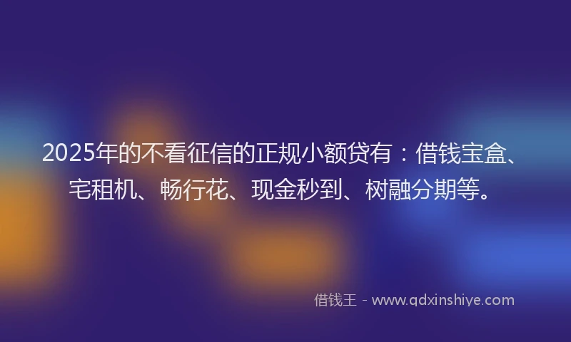 2025年的不看征信的正规小额贷有：借钱宝盒、宅租机、畅行花、现金秒到、树融分期等。