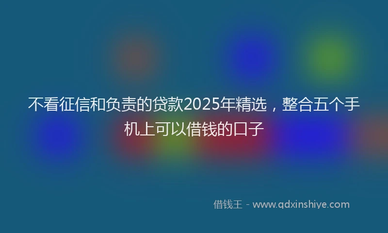 不看征信和负责的贷款2025年精选，整合五个手机上可以借钱的口子