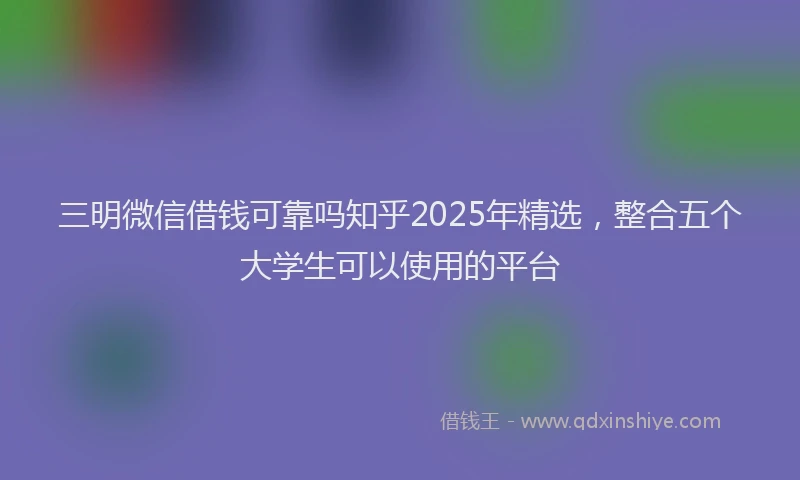 三明微信借钱可靠吗知乎2025年精选，整合五个大学生可以使用的平台