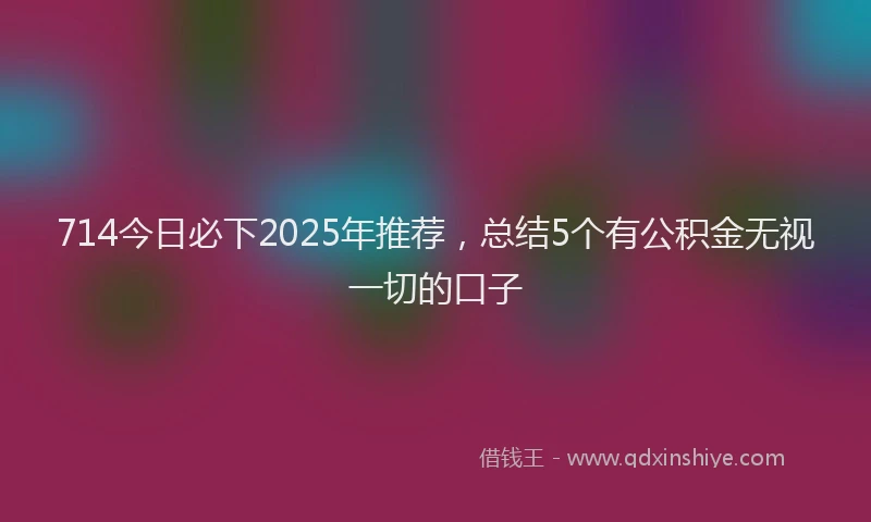 714今日必下2025年推荐，总结5个有公积金无视一切的口子