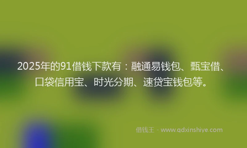 2025年的91借钱下款有：融通易钱包、甄宝借、口袋信用宝、时光分期、速贷宝钱包等。